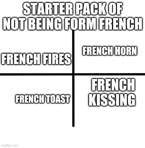 Blank Starter Pack | STARTER PACK OF NOT BEING FORM FRENCH; FRENCH HORN; FRENCH FIRES; FRENCH KISSING; FRENCH TOAST | image tagged in memes,blank starter pack | made w/ Imgflip meme maker