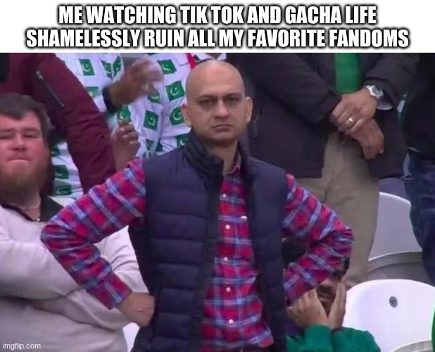 Unimpressed man | ME WATCHING TIK TOK AND GACHA LIFE SHAMELESSLY RUIN ALL MY FAVORITE FANDOMS | image tagged in unimpressed man | made w/ Imgflip meme maker