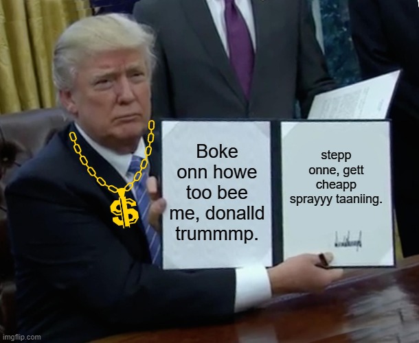 Trump Bill Signing | Boke onn howe too bee me, donalld trummmp. stepp onne, gett cheapp sprayyy taaniing. | image tagged in memes,trump bill signing,donald trump is an idiot | made w/ Imgflip meme maker