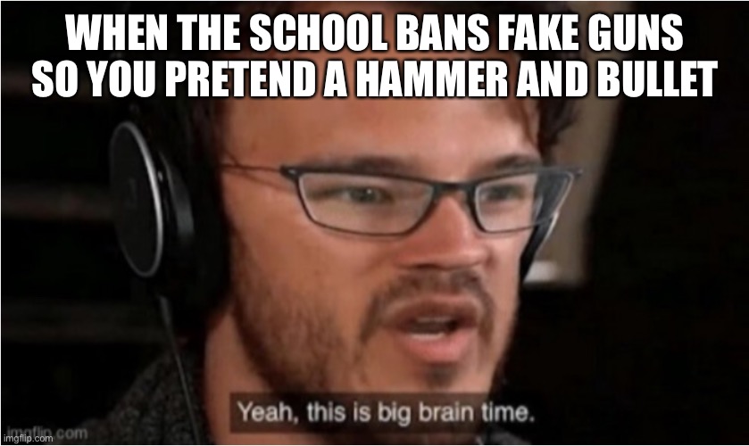 I feel smort | WHEN THE SCHOOL BANS FAKE GUNS SO YOU PRETEND A HAMMER AND BULLET | image tagged in bruh | made w/ Imgflip meme maker