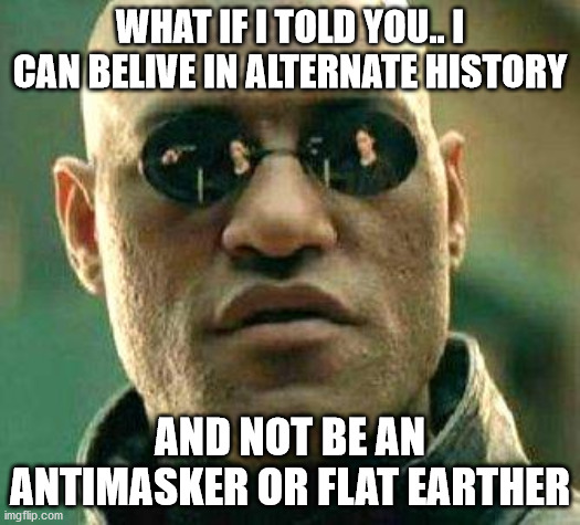 What if i told you | WHAT IF I TOLD YOU.. I CAN BELIVE IN ALTERNATE HISTORY; AND NOT BE AN ANTIMASKER OR FLAT EARTHER | image tagged in what if i told you,memes | made w/ Imgflip meme maker