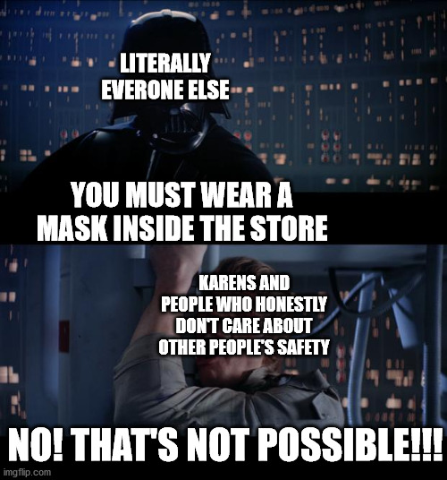 This isn't supposed to make anyone mad just have a good day | LITERALLY EVERONE ELSE; YOU MUST WEAR A MASK INSIDE THE STORE; KARENS AND PEOPLE WHO HONESTLY DON'T CARE ABOUT OTHER PEOPLE'S SAFETY; NO! THAT'S NOT POSSIBLE!!! | image tagged in memes,star wars no,covid-19,quarantine,face mask | made w/ Imgflip meme maker