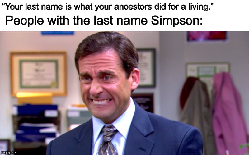 Yes |  “Your last name is what your ancestors did for a living.”; People with the last name Simpson: | image tagged in micheal scott yikes | made w/ Imgflip meme maker