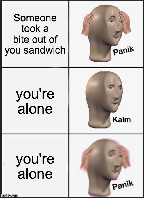 AMAZING | Someone took a bite out of you sandwich; you're alone; you're alone | image tagged in memes,panik kalm panik | made w/ Imgflip meme maker