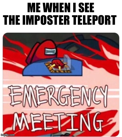 Emergency Meeting Among Us | ME WHEN I SEE THE IMPOSTER TELEPORT | image tagged in emergency meeting among us | made w/ Imgflip meme maker