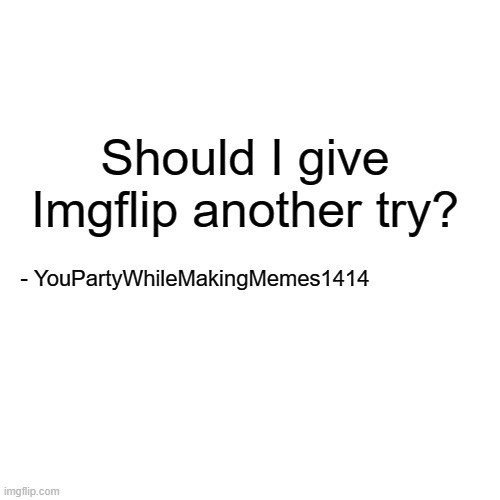 Just wondering, | Should I give Imgflip another try? - YouPartyWhileMakingMemes1414 | image tagged in memes,blank transparent square | made w/ Imgflip meme maker