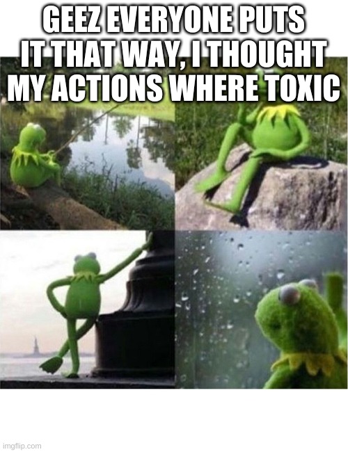 blank kermit waiting | GEEZ EVERYONE PUTS IT THAT WAY, I THOUGHT MY ACTIONS WHERE TOXIC | image tagged in blank kermit waiting | made w/ Imgflip meme maker