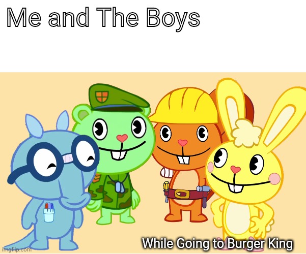Me And The Boys (HTF) | Me and The Boys; While Going to Burger King | image tagged in me and the boys htf,burger king,memes,me and the boys | made w/ Imgflip meme maker