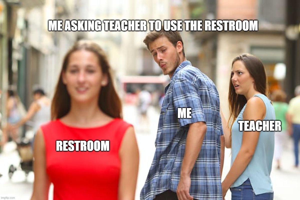 Distracted Boyfriend Meme | ME ASKING TEACHER TO USE THE RESTROOM; ME; TEACHER; RESTROOM | image tagged in memes,distracted boyfriend | made w/ Imgflip meme maker