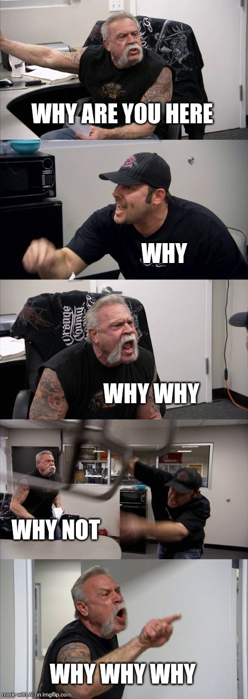 Why why why | WHY ARE YOU HERE; WHY; WHY WHY; WHY NOT; WHY WHY WHY | image tagged in memes,american chopper argument | made w/ Imgflip meme maker