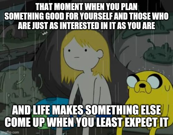 Seems like life always does this to u | THAT MOMENT WHEN YOU PLAN SOMETHING GOOD FOR YOURSELF AND THOSE WHO ARE JUST AS INTERESTED IN IT AS YOU ARE; AND LIFE MAKES SOMETHING ELSE COME UP WHEN YOU LEAST EXPECT IT | image tagged in memes,life sucks,life,so true,real life,so true memes | made w/ Imgflip meme maker