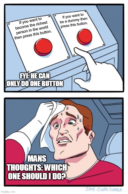 WHAT???????????????!!!!!!!!!!!!!!!! | If you want to be a dummy then press this button. If you want to become the richest person in the world then press this button. FYI: HE CAN ONLY DO ONE BUTTON; MANS THOUGHTS: WHICH ONE SHOULD I DO? | image tagged in memes,two buttons | made w/ Imgflip meme maker