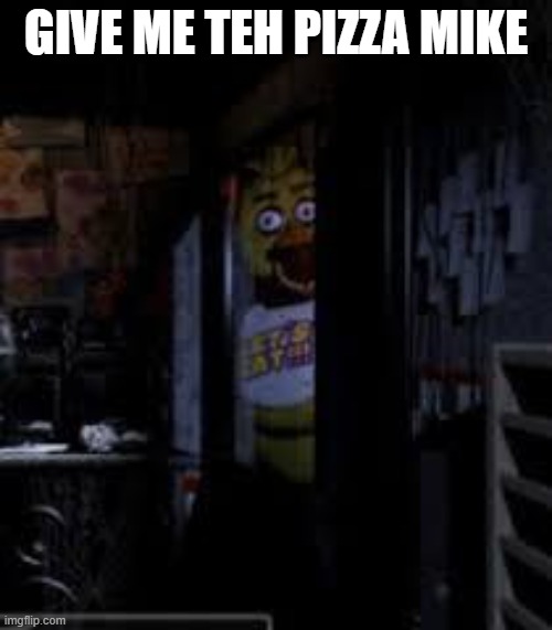 Chica Looking In Window FNAF | GIVE ME TEH PIZZA MIKE | image tagged in chica looking in window fnaf | made w/ Imgflip meme maker