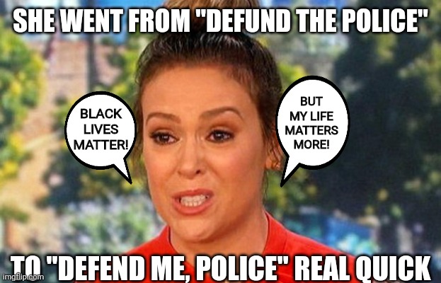 Defend me, police! | SHE WENT FROM "DEFUND THE POLICE"; BUT MY LIFE MATTERS MORE! BLACK LIVES MATTER! TO "DEFEND ME, POLICE" REAL QUICK | image tagged in alyssa milano,blm,police,liberal hypocrisy,vote trump,trump 2020 | made w/ Imgflip meme maker