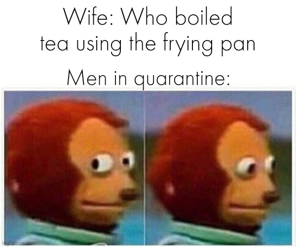 Guilty | Wife: Who boiled tea using the frying pan; Men in quarantine: | image tagged in memes,monkey puppet | made w/ Imgflip meme maker