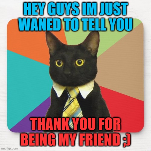 HEY GUYS IM JUST WANED TO TELL YOU; THANK YOU FOR BEING MY FRIEND ;) | made w/ Imgflip meme maker