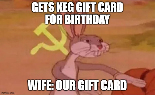 Bugs bunny communist | GETS KEG GIFT CARD
FOR BIRTHDAY; WIFE: OUR GIFT CARD | image tagged in bugs bunny communist | made w/ Imgflip meme maker