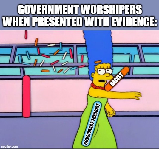 Marge government | GOVERNMENT WORSHIPERS WHEN PRESENTED WITH EVIDENCE:; RACIST; CONSPIRACY THEORIST | image tagged in marge throwing jimmies,conspiracy | made w/ Imgflip meme maker