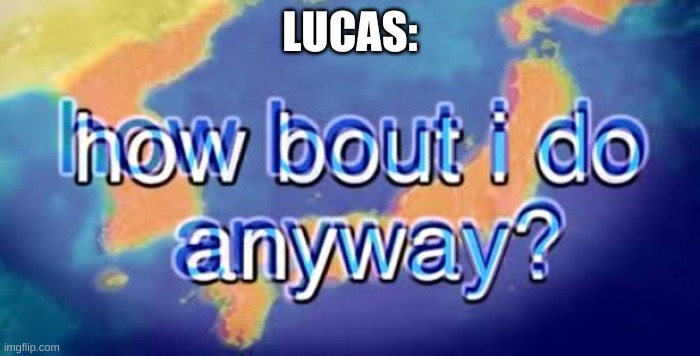 How about I do it anyway? | LUCAS: | image tagged in how about i do it anyway | made w/ Imgflip meme maker