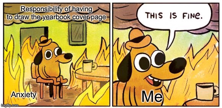 ;v; | Responsibility of having to draw the yearbook cover page; Anxiety; Me | image tagged in memes,this is fine,i am fine,everything is ok | made w/ Imgflip meme maker
