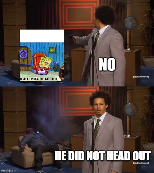 Memes that spongeboobs spatula gave me | NO; HE DID NOT HEAD OUT | image tagged in memes,who killed hannibal | made w/ Imgflip meme maker