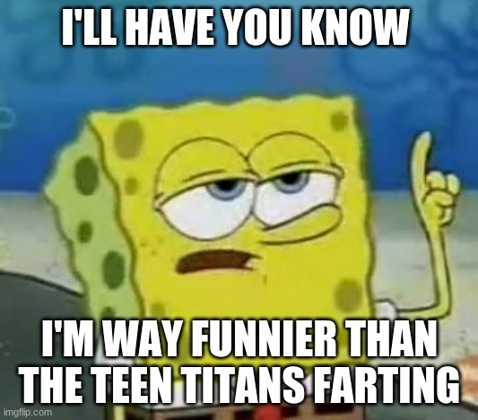 I'll Have You Know Spongebob Meme | I'LL HAVE YOU KNOW I'M WAY FUNNIER THAN THE TEEN TITANS FARTING | image tagged in memes,i'll have you know spongebob | made w/ Imgflip meme maker