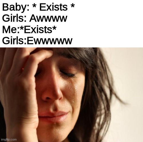 Am I the only one? | Baby: * Exists *
Girls: Awwww
Me:*Exists*
Girls:Ewwwww | image tagged in memes,first world problems | made w/ Imgflip meme maker
