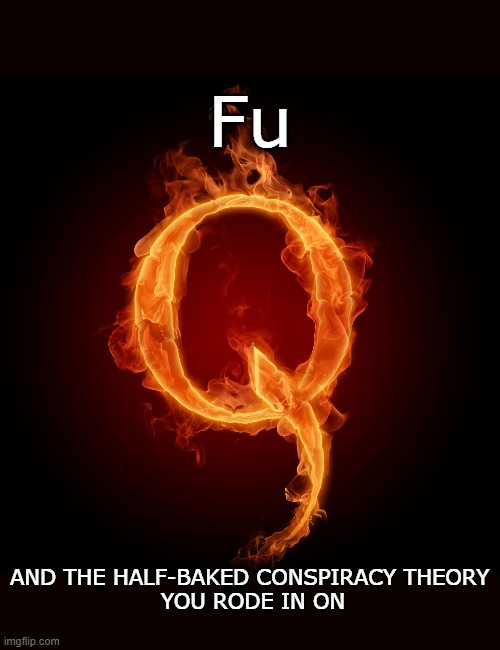 Tell me it's not a cult. | Fu; AND THE HALF-BAKED CONSPIRACY THEORY
 YOU RODE IN ON | image tagged in q-anon,memes,conspiracy theory,half baked | made w/ Imgflip meme maker