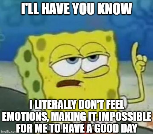 I'll Have You Know Spongebob | I'LL HAVE YOU KNOW; I LITERALLY DON'T FEEL EMOTIONS, MAKING IT IMPOSSIBLE FOR ME TO HAVE A GOOD DAY | image tagged in memes,i'll have you know spongebob | made w/ Imgflip meme maker