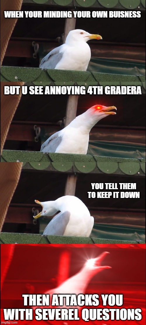 Inhaling Seagull Meme | WHEN YOUR MINDING YOUR OWN BUISNESS; BUT U SEE ANNOYING 4TH GRADERA; YOU TELL THEM TO KEEP IT DOWN; THEN ATTACKS YOU WITH SEVEREL QUESTIONS | image tagged in memes,inhaling seagull | made w/ Imgflip meme maker
