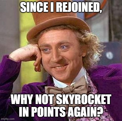 Creepy Condescending Wonka | SINCE I REJOINED, WHY NOT SKYROCKET IN POINTS AGAIN? | image tagged in memes,creepy condescending wonka | made w/ Imgflip meme maker