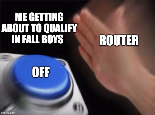 Me everyday | ME GETTING ABOUT TO QUALIFY IN FALL BOYS; ROUTER; OFF | image tagged in memes,blank nut button | made w/ Imgflip meme maker