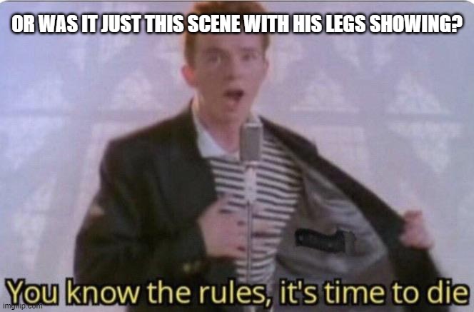 You know the rules its time to die | OR WAS IT JUST THIS SCENE WITH HIS LEGS SHOWING? | image tagged in you know the rules its time to die | made w/ Imgflip meme maker