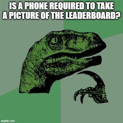 Philosoraptor | IS A PHONE REQUIRED TO TAKE A PICTURE OF THE LEADERBOARD? | image tagged in memes,philosoraptor | made w/ Imgflip meme maker