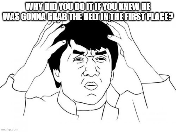 Jackie Chan WTF Meme | WHY DID YOU DO IT IF YOU KNEW HE WAS GONNA GRAB THE BELT IN THE FIRST PLACE? | image tagged in memes,jackie chan wtf | made w/ Imgflip meme maker