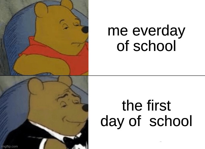 Tuxedo Winnie The Pooh | me everday of school; the first day of  school | image tagged in memes,tuxedo winnie the pooh | made w/ Imgflip meme maker