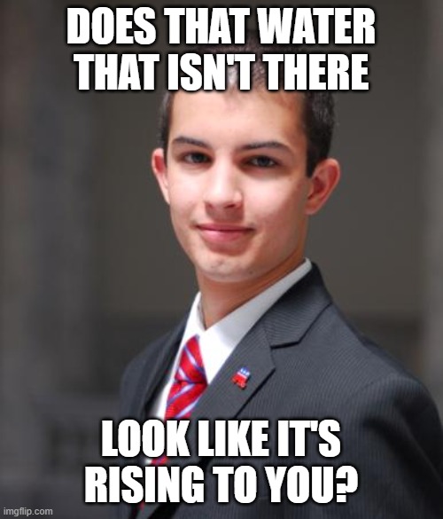 College Conservative  | DOES THAT WATER THAT ISN'T THERE LOOK LIKE IT'S RISING TO YOU? | image tagged in college conservative | made w/ Imgflip meme maker