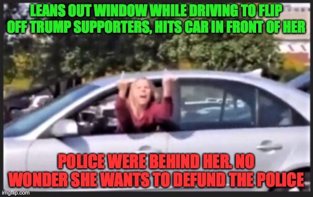 Trump causes Distracted Driving | LEANS OUT WINDOW WHILE DRIVING TO FLIP OFF TRUMP SUPPORTERS, HITS CAR IN FRONT OF HER; POLICE WERE BEHIND HER. NO WONDER SHE WANTS TO DEFUND THE POLICE | image tagged in dumb democrat | made w/ Imgflip meme maker