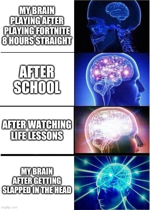 Expanding Brain | MY BRAIN PLAYING AFTER PLAYING FORTNITE 8 HOURS STRAIGHT; AFTER SCHOOL; AFTER WATCHING LIFE LESSONS; MY BRAIN AFTER GETTING SLAPPED IN THE HEAD | image tagged in memes,expanding brain | made w/ Imgflip meme maker