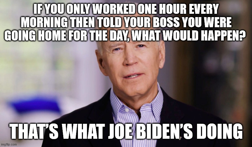 Joe Biden only works one hour a day | IF YOU ONLY WORKED ONE HOUR EVERY MORNING THEN TOLD YOUR BOSS YOU WERE GOING HOME FOR THE DAY, WHAT WOULD HAPPEN? THAT’S WHAT JOE BIDEN’S DOING | image tagged in joe biden 2020,joe biden | made w/ Imgflip meme maker