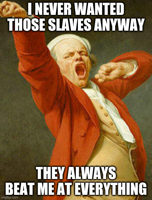 heres some consolations from the right | I NEVER WANTED THOSE SLAVES ANYWAY; THEY ALWAYS BEAT ME AT EVERYTHING | image tagged in yawning joseph ducreux | made w/ Imgflip meme maker