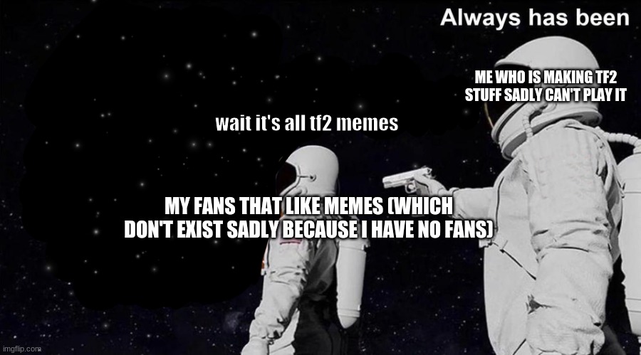 sadness intensifies | ME WHO IS MAKING TF2 STUFF SADLY CAN'T PLAY IT; wait it's all tf2 memes; MY FANS THAT LIKE MEMES (WHICH DON'T EXIST SADLY BECAUSE I HAVE NO FANS) | image tagged in wait it's all always has been | made w/ Imgflip meme maker