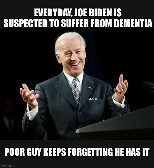 Joe Biden Joke | EVERYDAY, JOE BIDEN IS SUSPECTED TO SUFFER FROM DEMENTIA; POOR GUY KEEPS FORGETTING HE HAS IT | image tagged in joe biden,dementia,joke | made w/ Imgflip meme maker