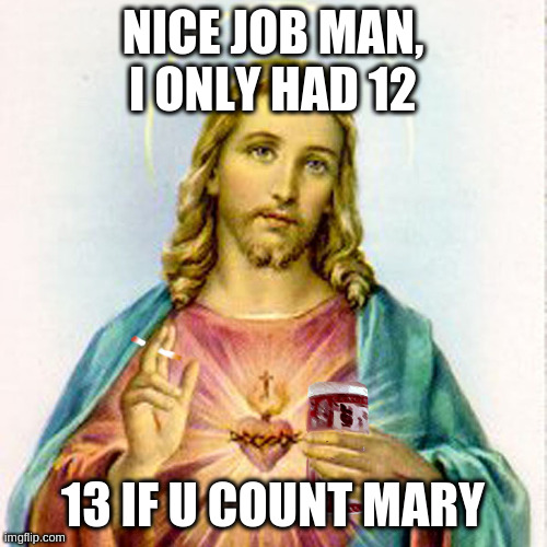 how you count your friends | NICE JOB MAN, I ONLY HAD 12 13 IF U COUNT MARY | image tagged in jesus with beer,religion,jesus,desciples | made w/ Imgflip meme maker