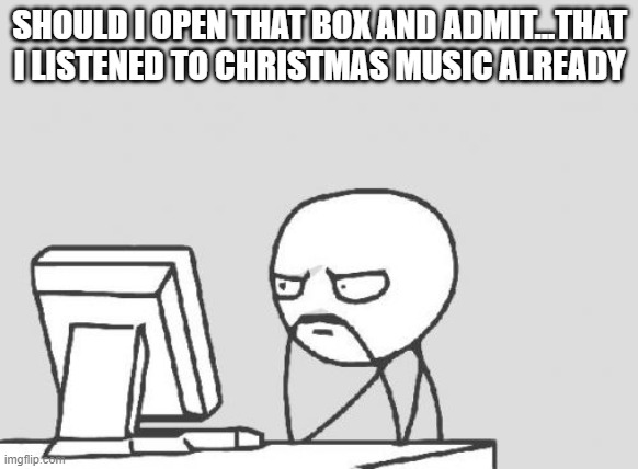 Christmas music | SHOULD I OPEN THAT BOX AND ADMIT...THAT I LISTENED TO CHRISTMAS MUSIC ALREADY | image tagged in memes,computer guy | made w/ Imgflip meme maker