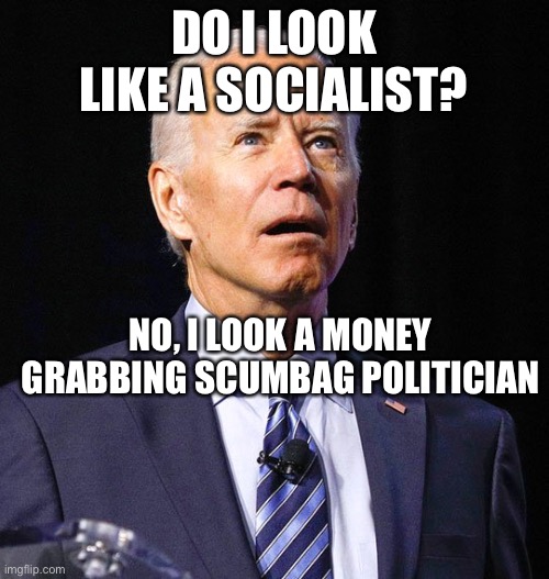 Bidenism | DO I LOOK LIKE A SOCIALIST? NO, I LOOK A MONEY GRABBING SCUMBAG POLITICIAN | image tagged in joe biden | made w/ Imgflip meme maker