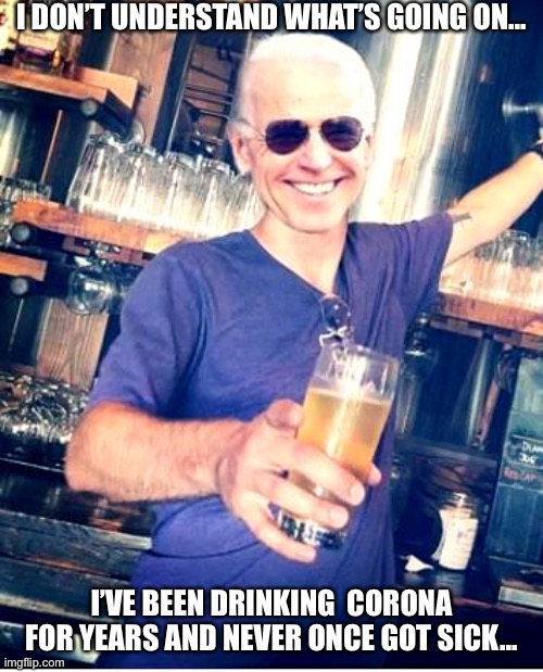 I DON’T UNDERSTAND WHAT’S GOING ON... I’VE BEEN DRINKING  CORONA FOR YEARS AND NEVER ONCE GOT SICK... | image tagged in joe biden,idiot,creepy joe biden,dumb,moron,stupid | made w/ Imgflip meme maker