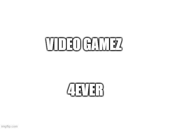 Blank White Template | VIDEO GAMEZ; 4EVER | image tagged in blank white template | made w/ Imgflip meme maker