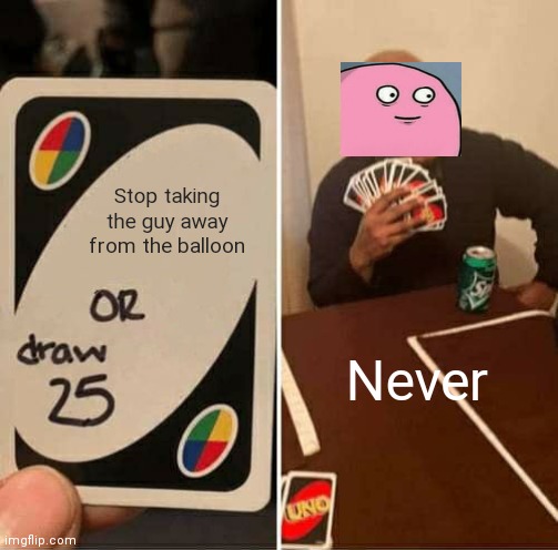 UNO Draw 25 Cards | Stop taking the guy away from the balloon; Never | image tagged in memes,uno draw 25 cards | made w/ Imgflip meme maker