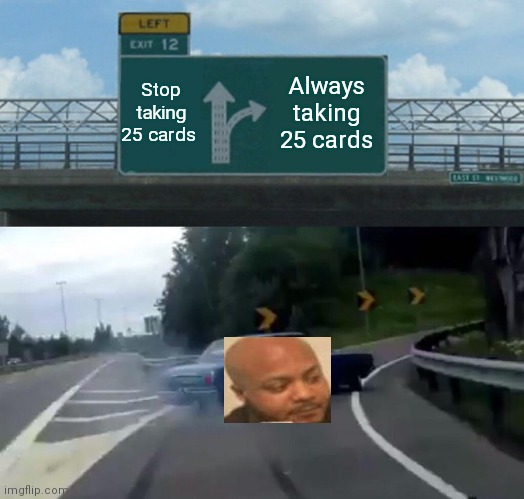 Left Exit 12 Off Ramp Meme | Stop taking 25 cards; Always taking 25 cards | image tagged in memes,left exit 12 off ramp | made w/ Imgflip meme maker